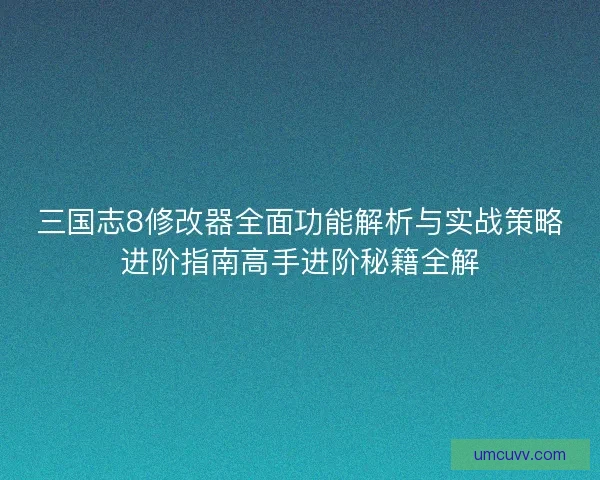 三国志8修改器全面功能解析与实战策略进阶指南高手进阶秘籍全解