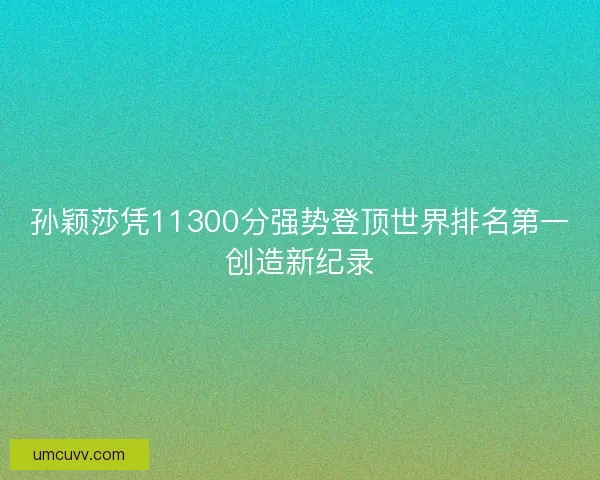 孙颖莎凭11300分强势登顶世界排名第一创造新纪录