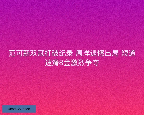 范可新双冠打破纪录 周洋遗憾出局 短道速滑8金激烈争夺