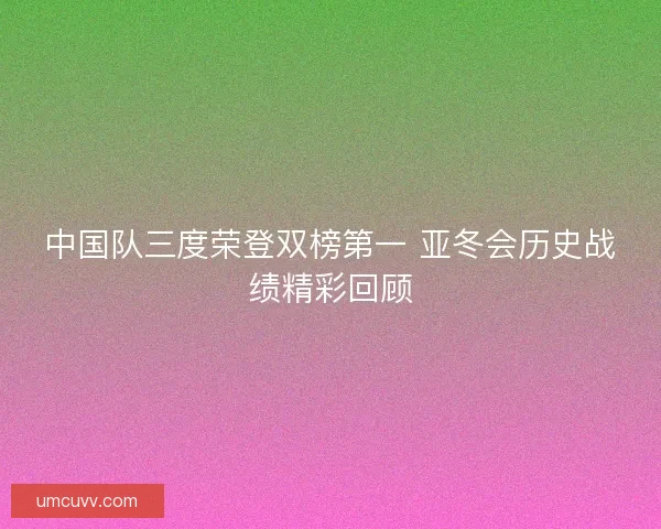 中国队三度荣登双榜第一 亚冬会历史战绩精彩回顾