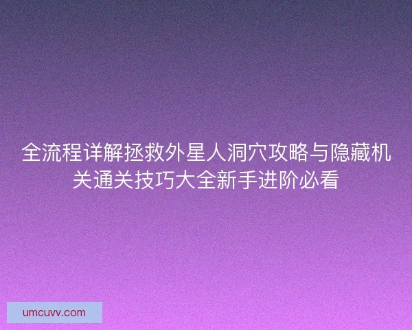 全流程详解拯救外星人洞穴攻略与隐藏机关通关技巧大全新手进阶必看 全流程详解拯救外星人洞穴攻略与隐藏机关通关技巧大全新手进阶必看
