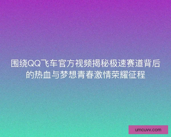 围绕QQ飞车官方视频揭秘极速赛道背后的热血与梦想青春激情荣耀征程 围绕QQ飞车官方视频揭秘极速赛道背后的热血与梦想青春激情荣耀征程