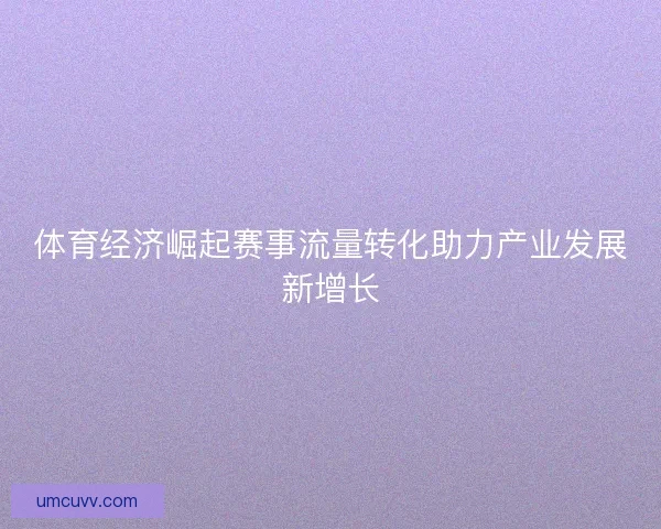 体育经济崛起赛事流量转化助力产业发展新增长