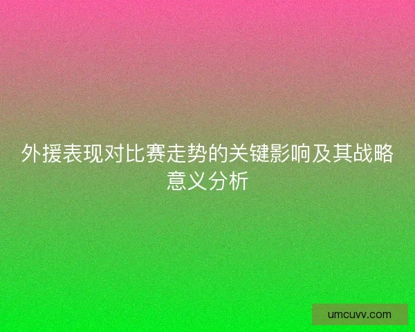 外援表现对比赛走势的关键影响及其战略意义分析