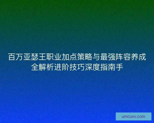百万亚瑟王职业加点策略与最强阵容养成全解析进阶技巧深度指南手 百万亚瑟王职业加点策略与最强阵容养成全解析进阶技巧深度指南手