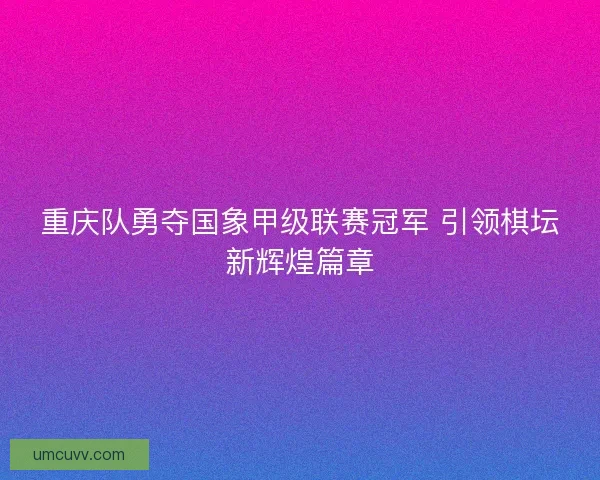 重庆队勇夺国象甲级联赛冠军 引领棋坛新辉煌篇章 重庆队勇夺国象甲级联赛冠军 引领棋坛新辉煌篇章