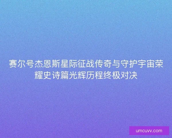 赛尔号杰恩斯星际征战传奇与守护宇宙荣耀史诗篇光辉历程终极对决