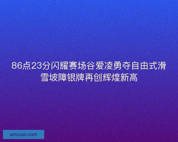 86点23分闪耀赛场谷爱凌勇夺自由式滑雪坡障银牌再创辉煌新高 86点23分闪耀赛场谷爱凌勇夺自由式滑雪坡障银牌再创辉煌新高
