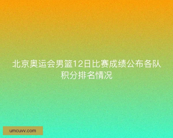 北京奥运会男篮12日比赛成绩公布各队积分排名情况 北京奥运会男篮12日比赛成绩公布各队积分排名情况