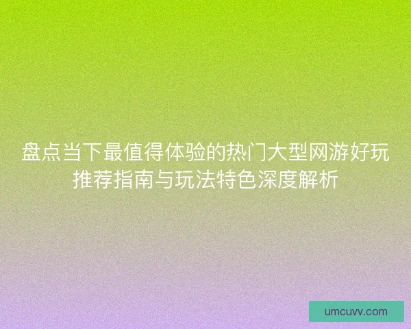 盘点当下最值得体验的热门大型网游好玩推荐指南与玩法特色深度解析 盘点当下最值得体验的热门大型网游好玩推荐指南与玩法特色深度解析