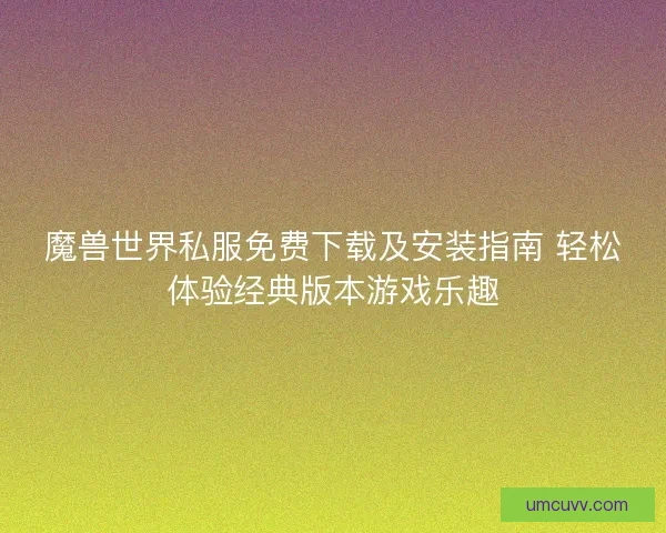 魔兽世界私服免费下载及安装指南 轻松体验经典版本游戏乐趣