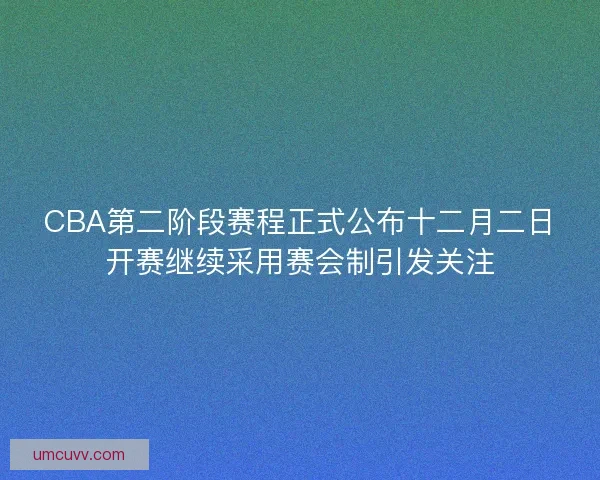 CBA第二阶段赛程正式公布十二月二日开赛继续采用赛会制引发关注