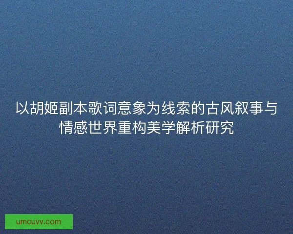 以胡姬副本歌词意象为线索的古风叙事与情感世界重构美学解析研究