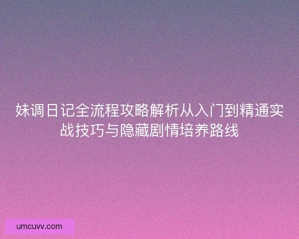 妹调日记全流程攻略解析从入门到精通实战技巧与隐藏剧情培养路线