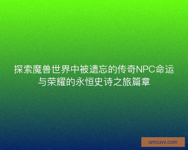 探索魔兽世界中被遗忘的传奇NPC命运与荣耀的永恒史诗之旅篇章