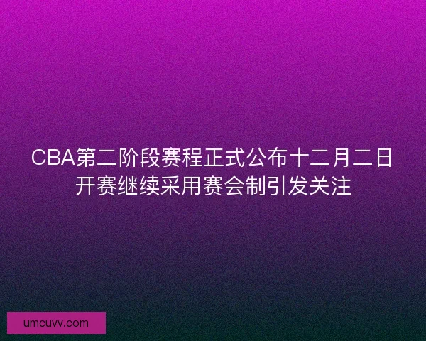 CBA第二阶段赛程正式公布十二月二日开赛继续采用赛会制引发关注