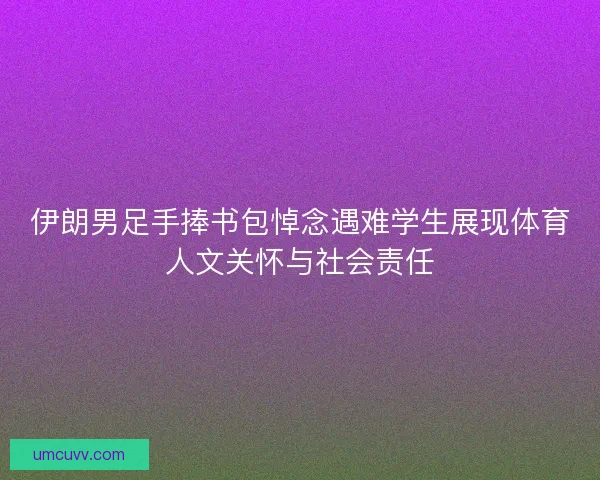 伊朗男足手捧书包悼念遇难学生展现体育人文关怀与社会责任