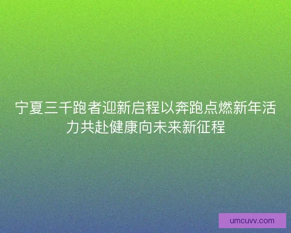 宁夏三千跑者迎新启程以奔跑点燃新年活力共赴健康向未来新征程