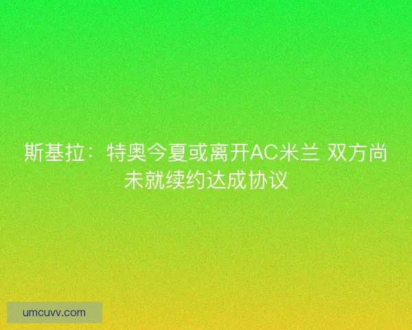 斯基拉:特奥今夏或离开AC米兰 双方尚未就续约达成协议 斯基拉:特奥今夏或离开AC米兰 双方尚未就续约达成协议