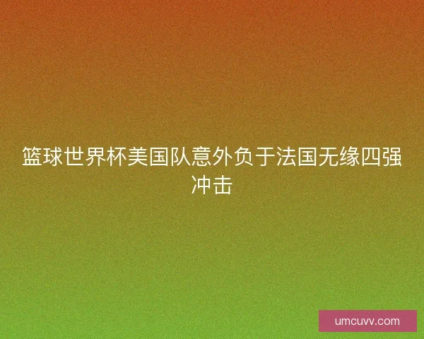篮球世界杯美国队意外负于法国无缘四强冲击