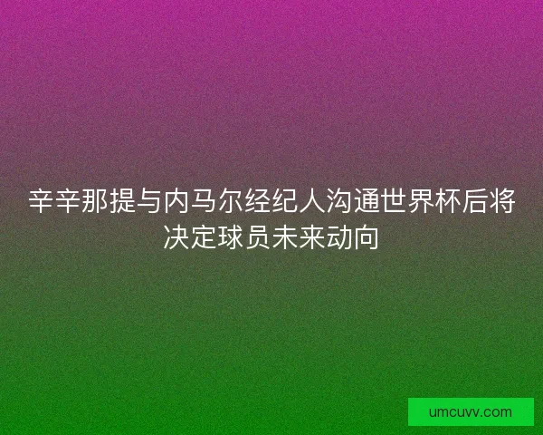 辛辛那提与内马尔经纪人沟通世界杯后将决定球员未来动向