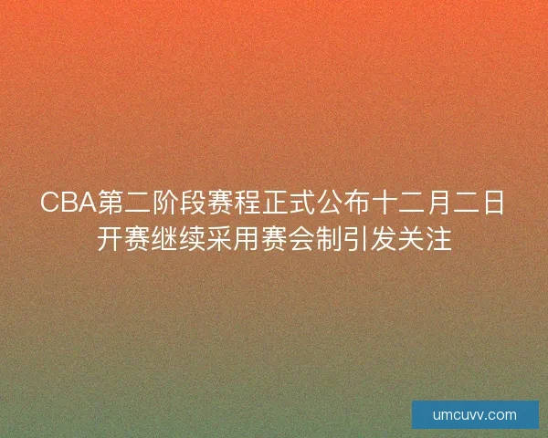 CBA第二阶段赛程正式公布十二月二日开赛继续采用赛会制引发关注