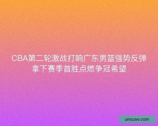 CBA第二轮激战打响广东男篮强势反弹拿下赛季首胜点燃争冠希望