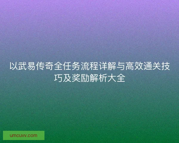 以武易传奇全任务流程详解与高效通关技巧及奖励解析大全