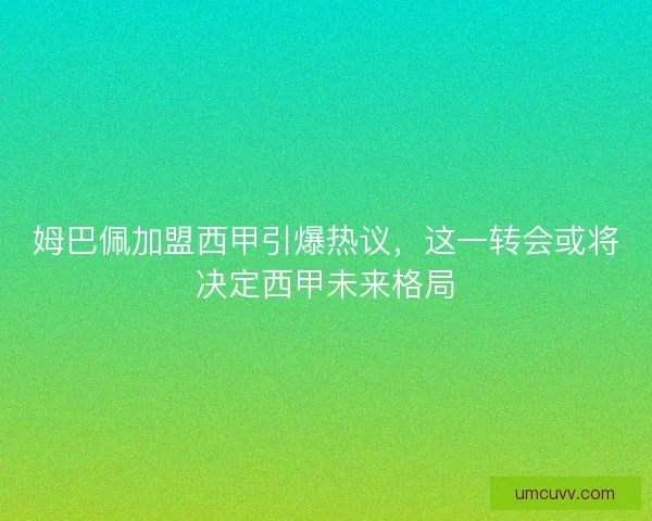 姆巴佩加盟西甲引爆热议，这一转会或将决定西甲未来格局