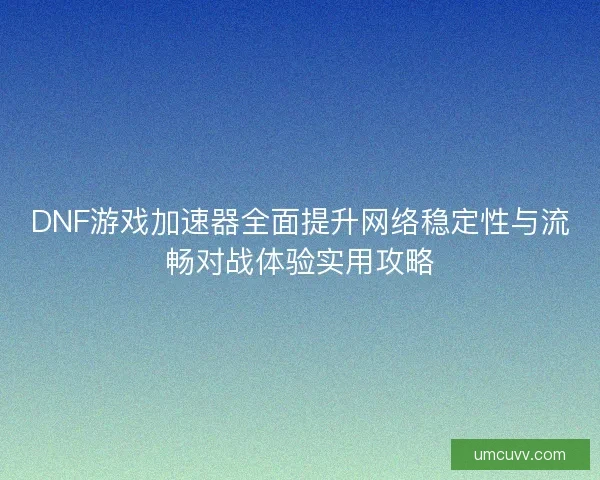 DNF游戏加速器全面提升网络稳定性与流畅对战体验实用攻略 DNF游戏加速器全面提升网络稳定性与流畅对战体验实用攻略