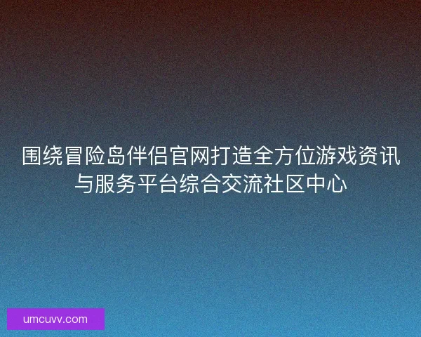 围绕冒险岛伴侣官网打造全方位游戏资讯与服务平台综合交流社区中心