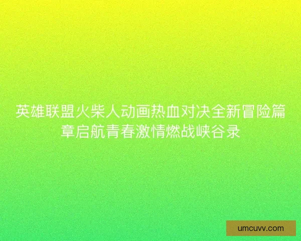 英雄联盟火柴人动画热血对决全新冒险篇章启航青春激情燃战峡谷录 英雄联盟火柴人动画热血对决全新冒险篇章启航青春激情燃战峡谷录