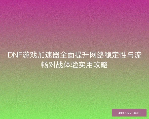 DNF游戏加速器全面提升网络稳定性与流畅对战体验实用攻略 DNF游戏加速器全面提升网络稳定性与流畅对战体验实用攻略