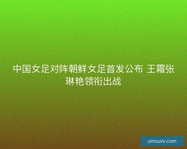 中国女足对阵朝鲜女足首发公布 王霜张琳艳领衔出战 中国女足对阵朝鲜女足首发公布 王霜张琳艳领衔出战