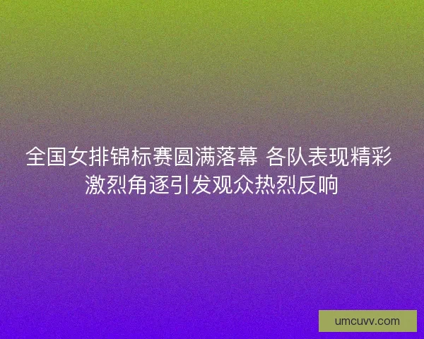 全国女排锦标赛圆满落幕 各队表现精彩 激烈角逐引发观众热烈反响
