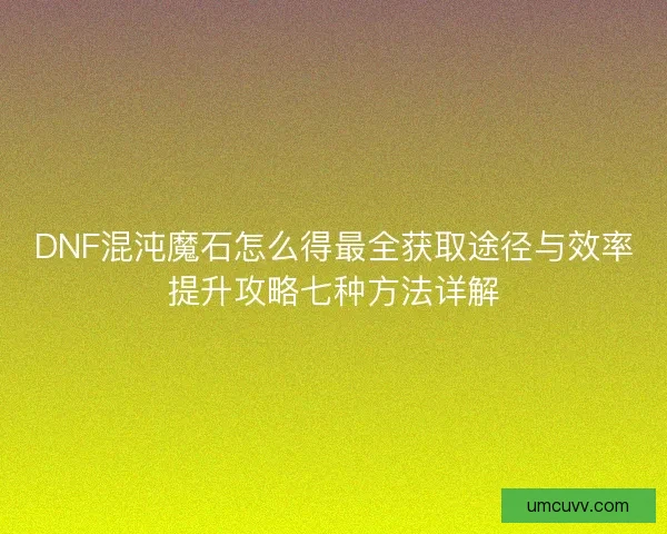 DNF混沌魔石怎么得最全获取途径与效率提升攻略七种方法详解